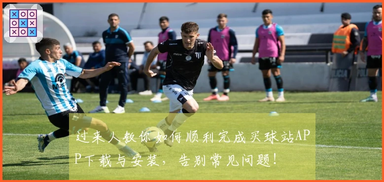 过来人教你如何顺利完成买球站APP下载与安装，告别常见问题！