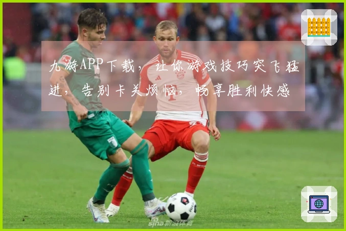 九游APP下载,让你游戏技巧突飞猛进,告别卡关烦恼,畅享胜利快感!