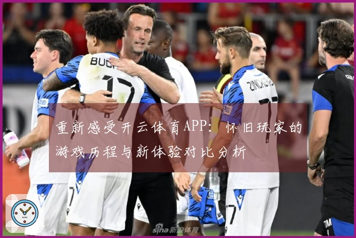 重新感受开云体育APP：怀旧玩家的游戏历程与新体验对比分析