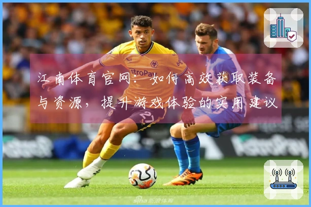江南体育官网：如何高效获取装备与资源，提升游戏体验的实用建议
