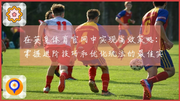 在英皇体育官网中实现高效策略：掌握进阶技巧和优化玩法的最佳实践