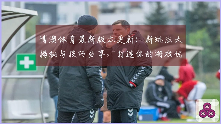 博澳体育最新版本更新：新玩法大揭秘与技巧分享，打造你的游戏优势！