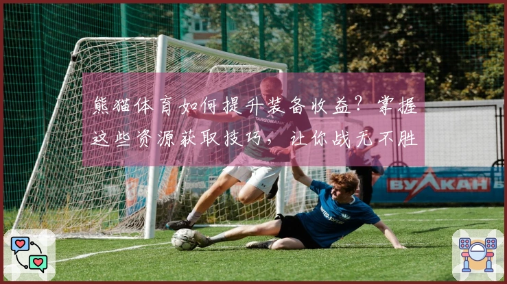 熊猫体育如何提升装备收益？掌握这些资源获取技巧，让你战无不胜！