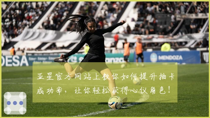 亚星官方网站上教你如何提升抽卡成功率，让你轻松获得心仪角色！