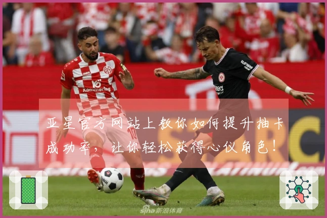 亚星官方网站上教你如何提升抽卡成功率，让你轻松获得心仪角色！