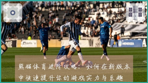 熊猫体育进阶攻略：如何在新版本中快速提升你的游戏实力与乐趣