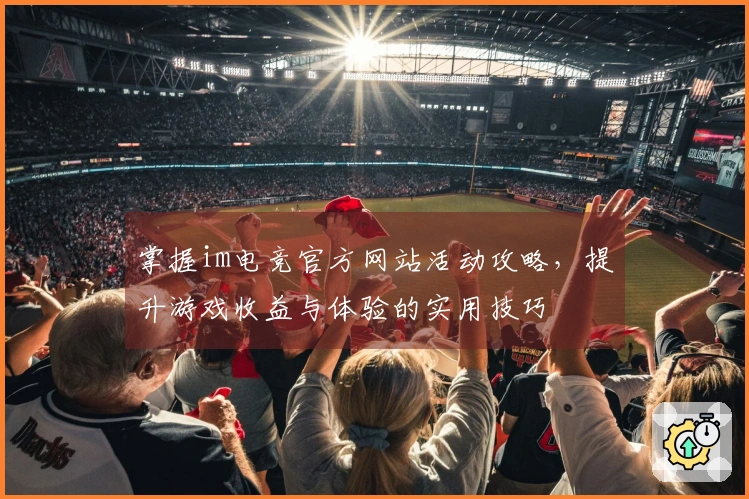 掌握im电竞官方网站活动攻略，提升游戏收益与体验的实用技巧