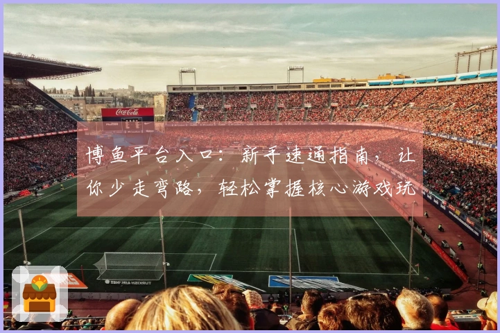 博鱼平台入口：新手速通指南，让你少走弯路，轻松掌握核心游戏玩法技巧
