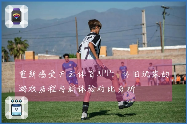 重新感受开云体育APP：怀旧玩家的游戏历程与新体验对比分析