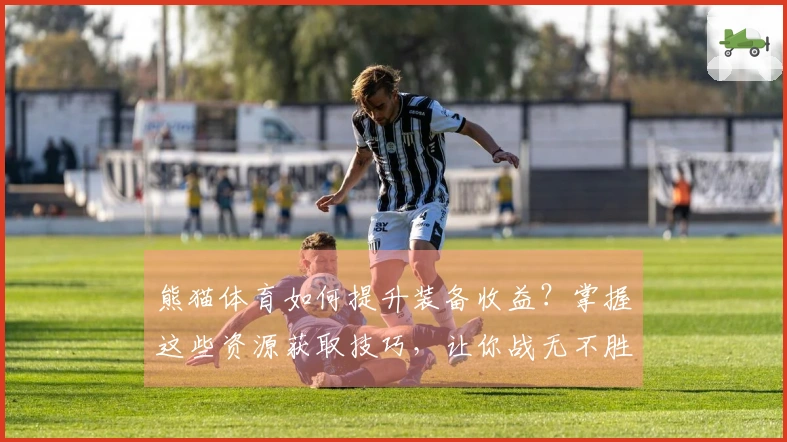 熊猫体育如何提升装备收益？掌握这些资源获取技巧，让你战无不胜！