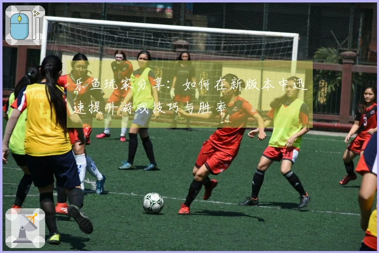 乐鱼玩家分享：如何在新版本中迅速提升游戏技巧与胜率