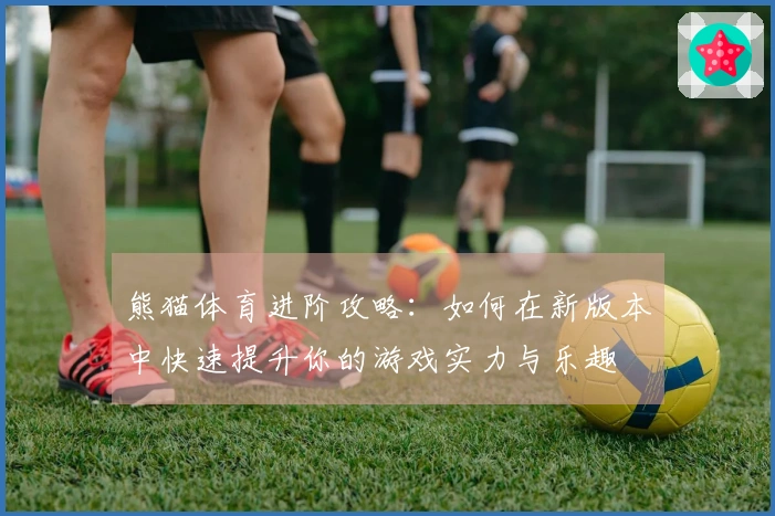 熊猫体育进阶攻略:如何在新版本中快速提升你的游戏实力与乐趣