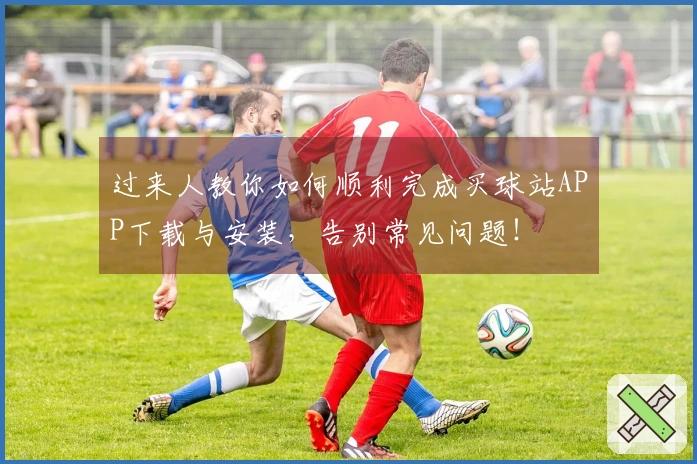 过来人教你如何顺利完成买球站APP下载与安装，告别常见问题！