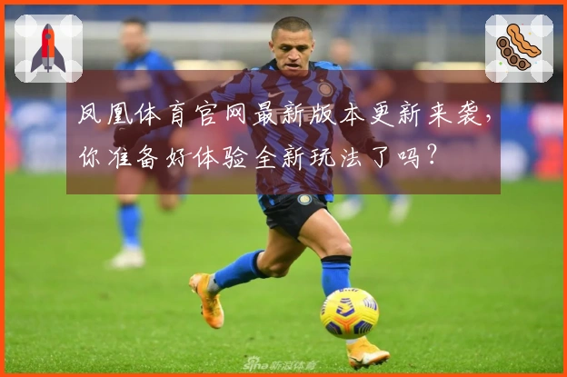 凤凰体育官网最新版本更新来袭，你准备好体验全新玩法了吗？