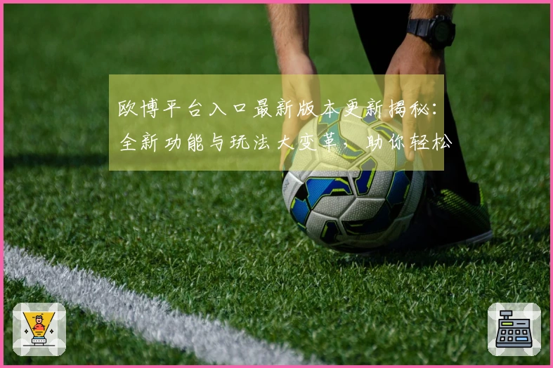欧博平台入口最新版本更新揭秘：全新功能与玩法大变革，助你轻松上手！