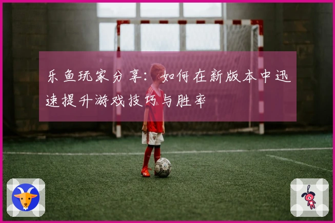乐鱼玩家分享：如何在新版本中迅速提升游戏技巧与胜率