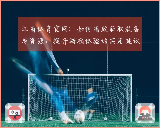 江南体育官网：如何高效获取装备与资源，提升游戏体验的实用建议