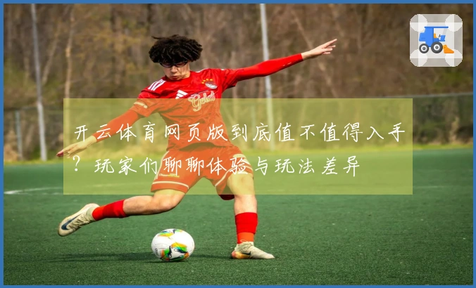 开云体育网页版到底值不值得入手?玩家们聊聊体验与玩法差异