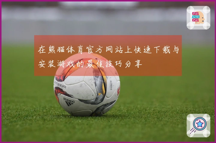 在熊猫体育官方网站上快速下载与安装游戏的最佳技巧分享